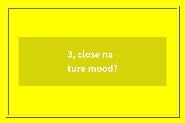 3, close nature mood?