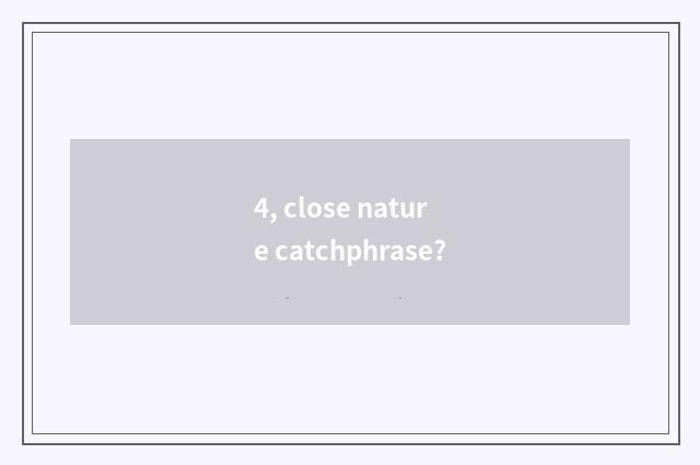 4, close nature catchphrase?
