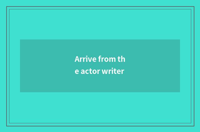 Arrive from the actor writer