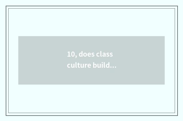 10, does class culture build commment?