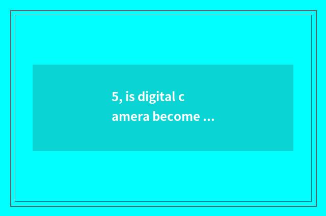 5, is digital camera become what is resembling a principle?