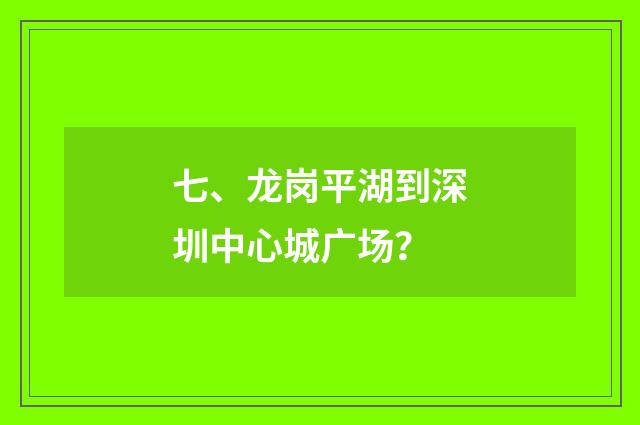 七、龙岗平湖到深圳中心城广场？