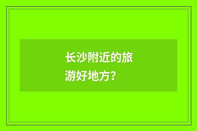 长沙附近的旅游好地方？