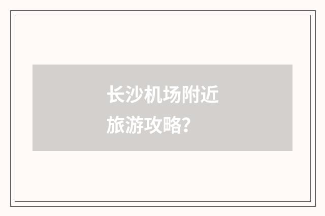 长沙机场附近旅游攻略？