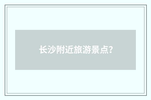 长沙附近旅游景点？
