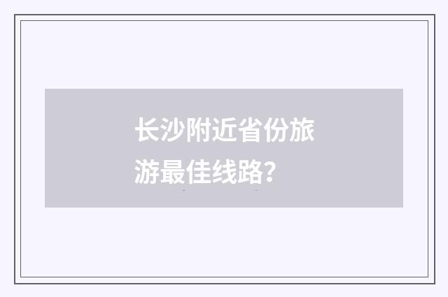 长沙附近省份旅游最佳线路？