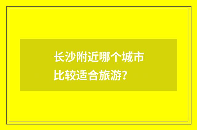 长沙附近哪个城市比较适合旅游？