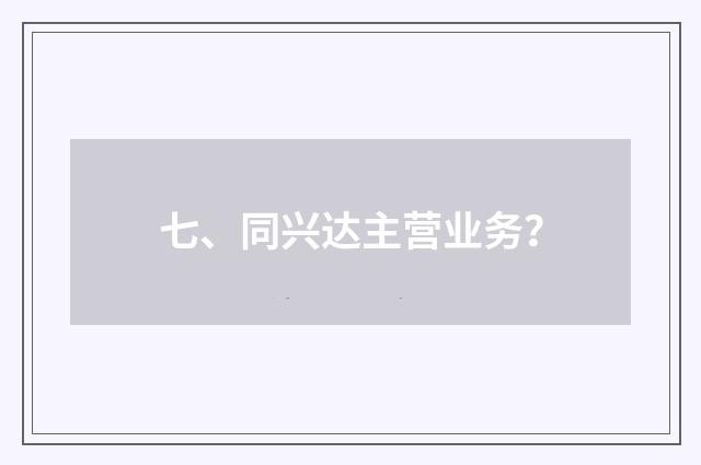 七、同兴达主营业务？