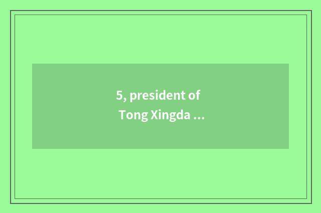 5, president of Tong Xingda group?