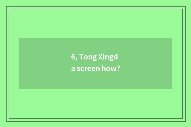6, Tong Xingda screen how?