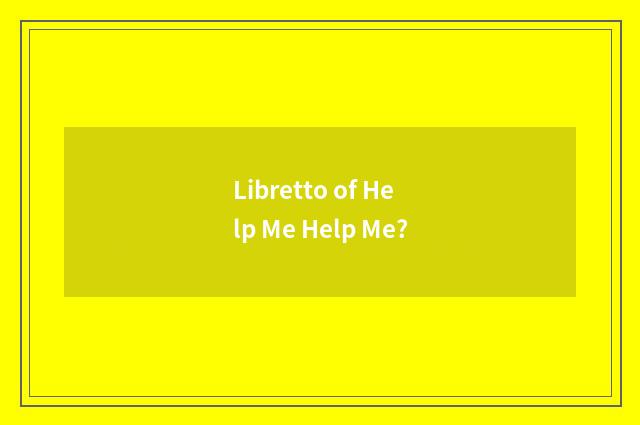 Libretto of Help Me Help Me?