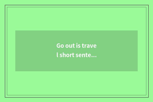 Go out is travel short sentence?