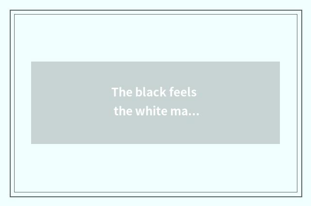 The black feels the white man is handsome or is the Black people nice?