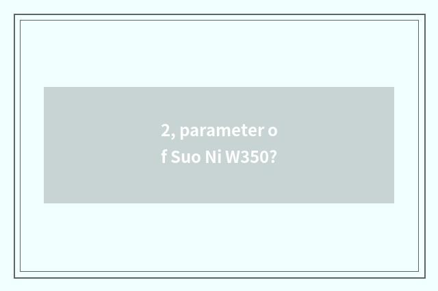 2, parameter of Suo Ni W350?