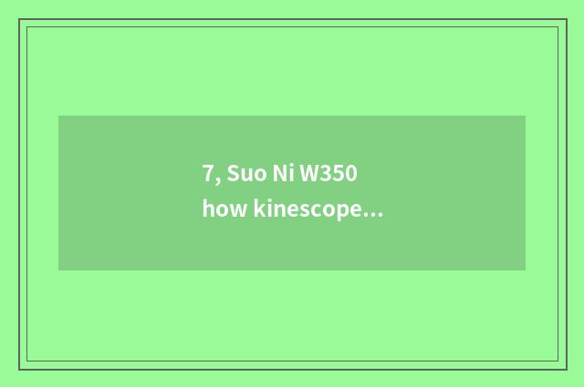 7, Suo Ni W350 how kinescope?