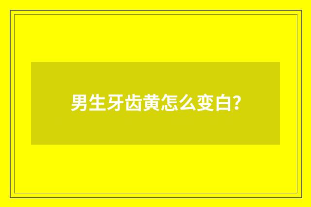男生牙齿黄怎么变白？