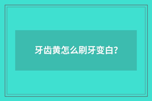牙齿黄怎么刷牙变白？