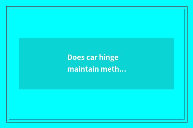 Does car hinge maintain method of lubrication?