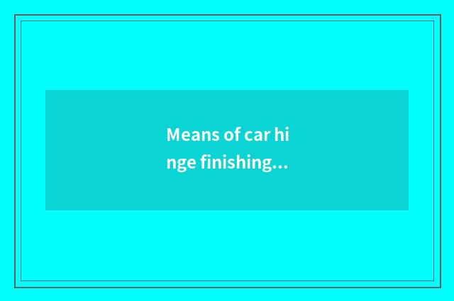 Means of car hinge finishing?