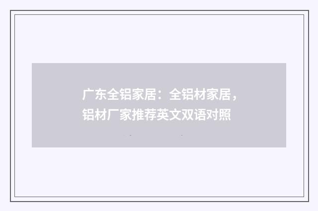 广东全铝家居：全铝材家居，铝材厂家推荐英文双语对照