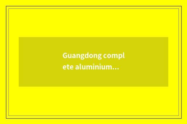 Guangdong complete aluminium lives in: Completely aluminous material is lived in