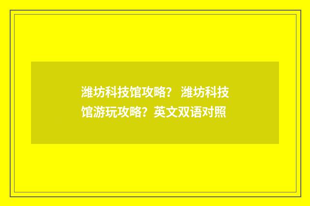潍坊科技馆攻略? 潍坊科技馆游玩攻略?英文双语对照