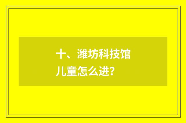 十、潍坊科技馆儿童怎么进？