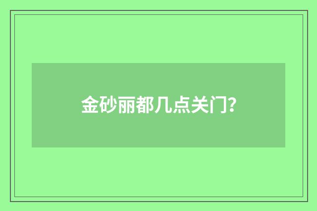金砂丽都几点关门？