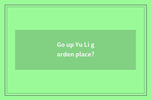 Go up Yu Li garden place?