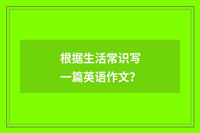 根据生活常识写一篇英语作文？