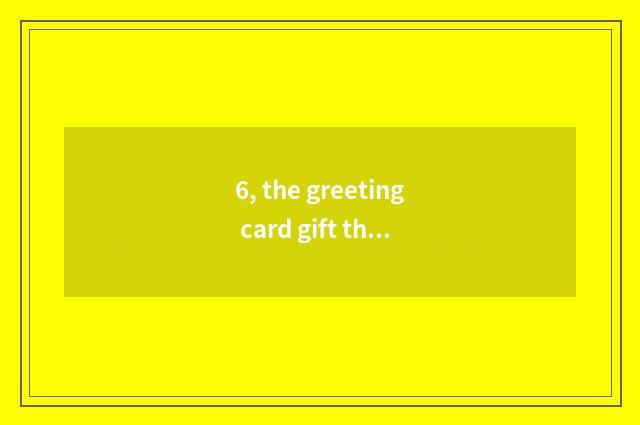 6, the greeting card gift that gives mother?