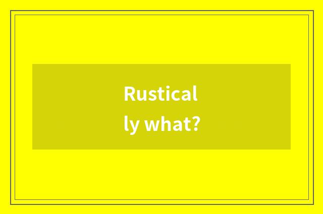 Rustically what?