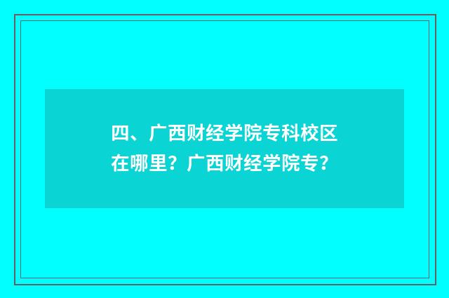 四、广西财经学院专科校区在哪里?广西财经学院专?