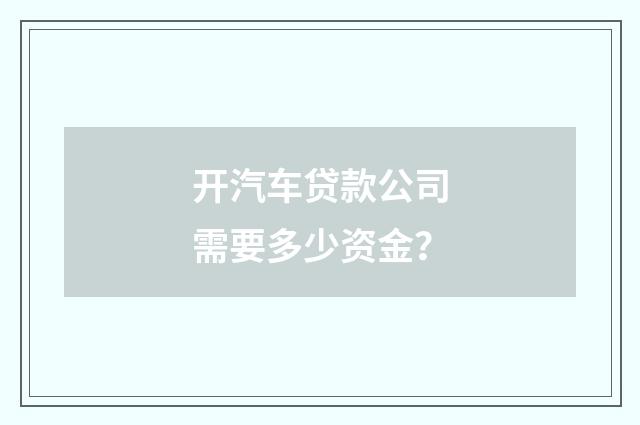 开汽车贷款公司需要多少资金？