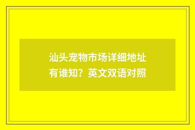 汕头宠物市场详细地址有谁知？英文双语对照