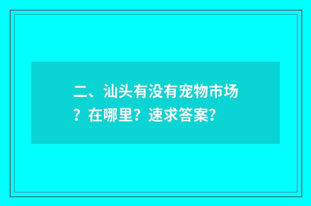 二、汕头有没有宠物市场？在哪里？速求答案？