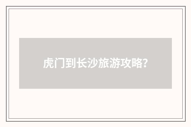 虎门到长沙旅游攻略？