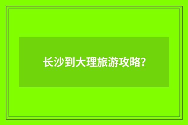 长沙到大理旅游攻略？