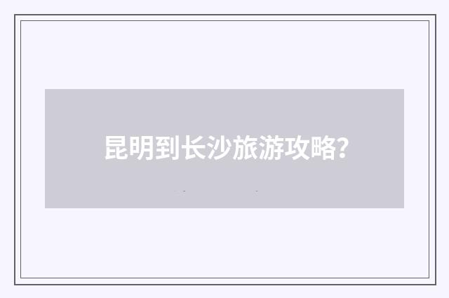 昆明到长沙旅游攻略？