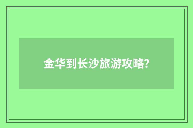 金华到长沙旅游攻略？