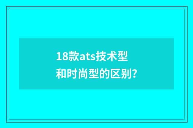 18款ats技术型和时尚型的区别？