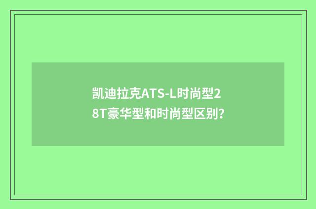 凯迪拉克ATS-L时尚型28T豪华型和时尚型区别？