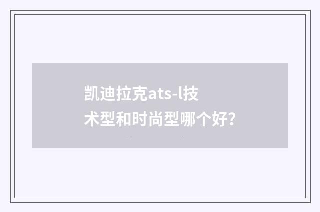凯迪拉克ats-l技术型和时尚型哪个好？