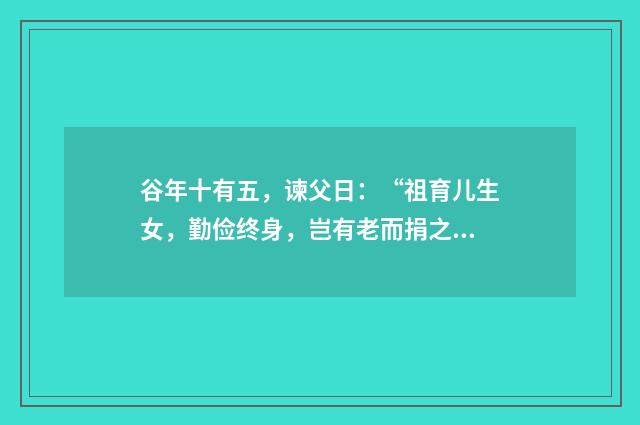 谷年十有五，谏父日：“祖育儿生女，勤俭终身，岂有老而捐之者忽？是负义也。”其中的有和是，什么意思？