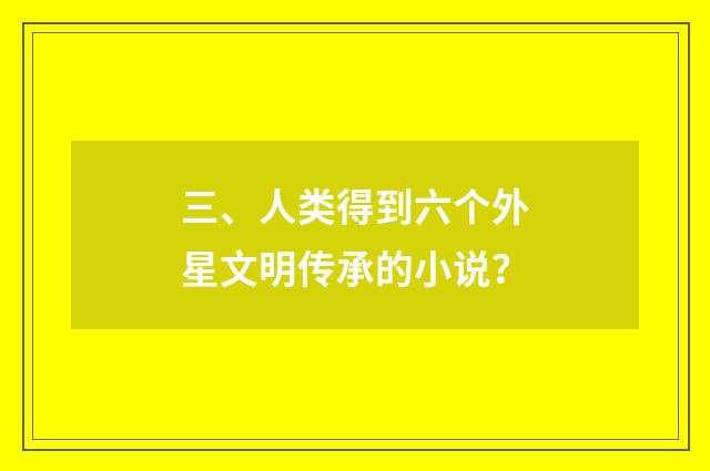 三、人类得到六个外星文明传承的小说？