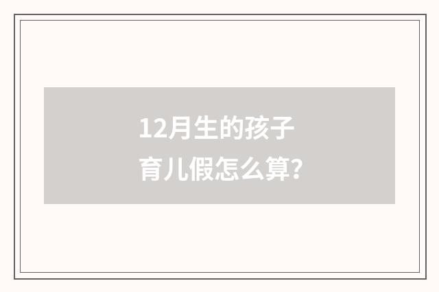 12月生的孩子育儿假怎么算？