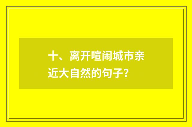 十、离开喧闹城市亲近大自然的句子？