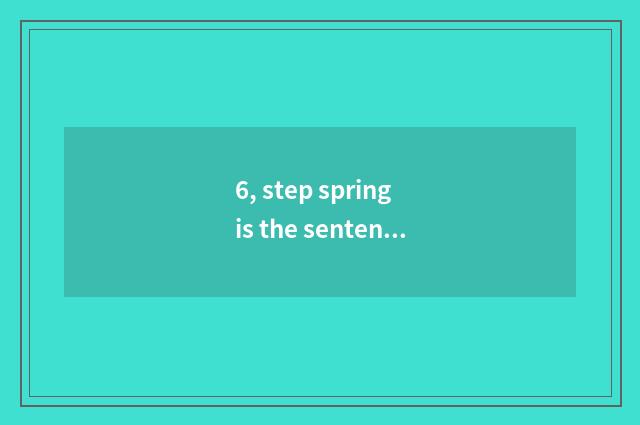 6, step spring is the sentence close to nature?