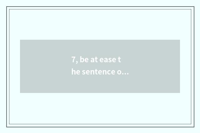 7, be at ease the sentence of fatigue and close nature?