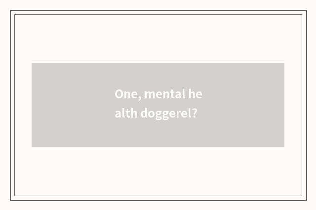 One, mental health doggerel?